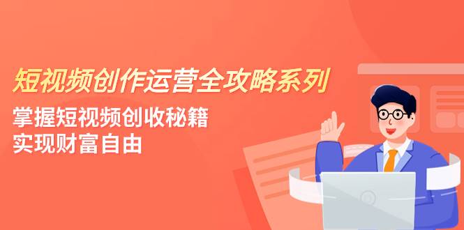 短视频创作运营-全攻略系列，掌握短视频创收秘籍，实现财富自由（4节课）-云阁资源网