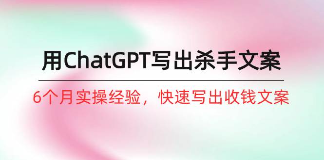 如何用ChatGPT-写出杀手文案，6个月实战经验，快速写出收钱文案（8节课）-云阁资源网