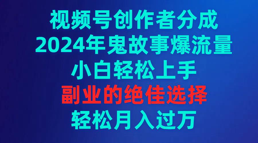 视频号创作者分成，2024年鬼故事爆流量，小白轻松上手，副业的绝佳选择…-云阁资源网
