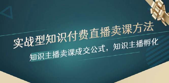 实战型知识付费直播-卖课方法，知识主播卖课成交公式，知识主播孵化-云阁资源网