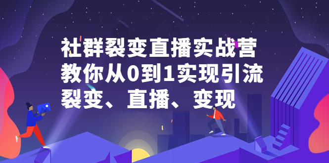 社群裂变直播实战营，教你从0到1实现引流、裂变、直播、变现-云阁资源网