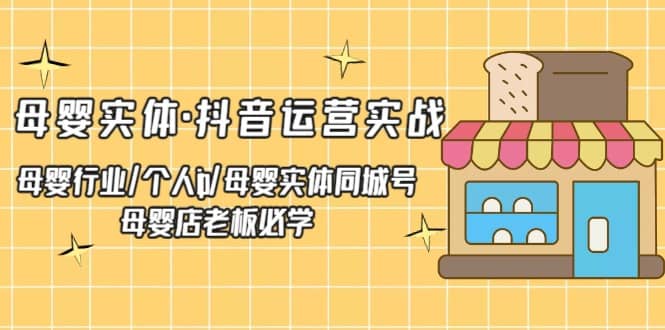 母婴实体·抖音运营实战 母婴行业·个人ip·母婴实体同城号 母婴店老板必学-云阁资源网