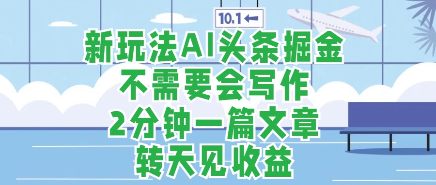 新玩法AI头条掘金，顺应大局总不会错，2分钟一篇原创文章，不需要会写作，AI自动生成，转天见收益，长久可操作，小白直接上手毫无压力-云阁资源网