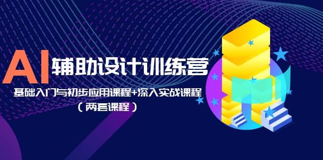 AI辅助设计训练营：基础入门与初步应用课程+深入实战课程（两套课程）-云阁资源网