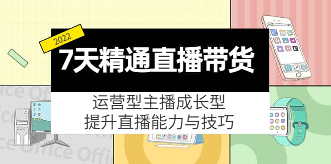 7天精通直播带货，运营型主播成长型，提升直播能力与技巧（19节课）-云阁资源网