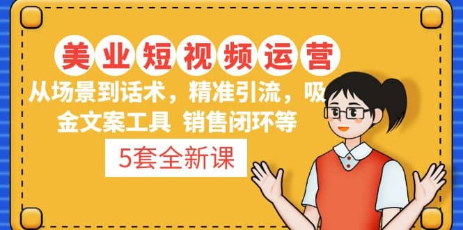 5套·美业短视频运营课 从场景到话术·精准引流·吸金文案工具·销售闭环等-云阁资源网