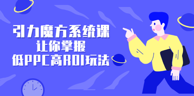 引力魔方系统课，让你掌握低PPC高ROI玩法，价值299元-云阁资源网