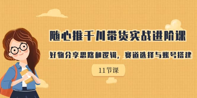 随心推千川带货实战进阶课，好物分享思路和逻辑，赛道选择与账号搭建-云阁资源网