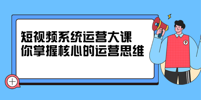 短视频系统运营大课，你掌握核心的运营思维 价值7800元-云阁资源网