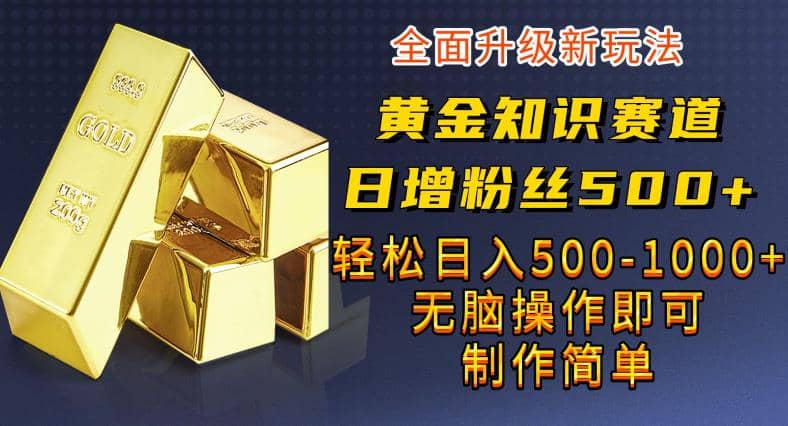 黄金知识赛道，一条作品涨粉500+，私域高利润单品转化，一部手机轻松实现日入500【揭秘】-云阁资源网