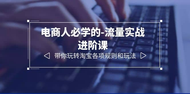 电商人必学的-流量实战进阶课：带你玩转淘宝各项规则和玩法（12节课）-云阁资源网