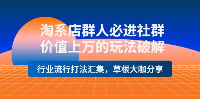 淘系店群人必进社群，价值上万的玩法破解，行业流行打法汇集，草根大咖分享-云阁资源网