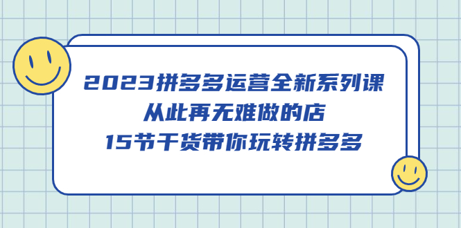 2023拼多多运营全新系列课，从此再无难做的店，15节干货带你玩转拼多多-云阁资源网