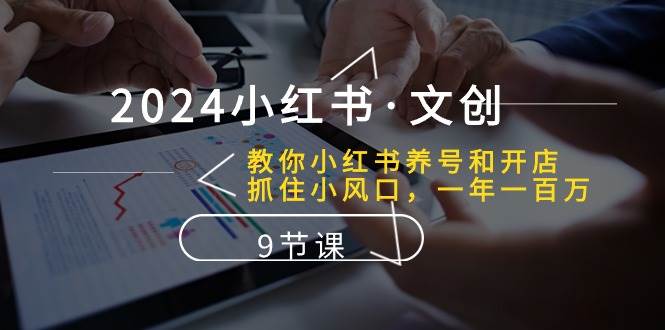 2024小红书·文创：教你小红书养号和开店、抓住小风口 一年一百万 (9节课)-云阁资源网