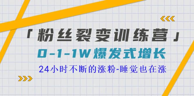 「粉丝裂变训练营」0-1-1w爆发式增长，24小时不断的涨粉-睡觉也在涨-16节课-云阁资源网
