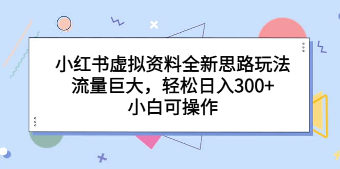 小红书虚拟资料全新思路玩法，流量巨大，轻松日入300+，小白可操作-云阁资源网
