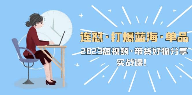 连怼·打爆蓝海·单品，2023短视频·带货好物分享·实战课-云阁资源网
