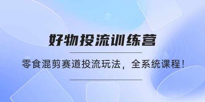 好物推广投流训练营：零食混剪赛道投流玩法，全系统课程-云阁资源网