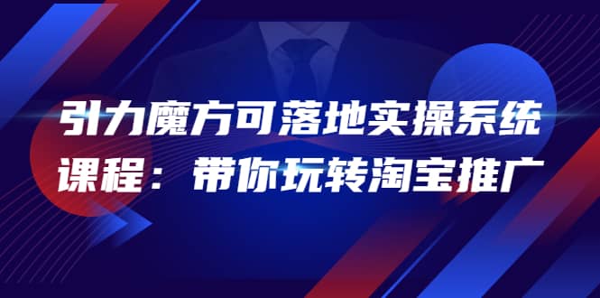 2022引力魔方可落地实操系统课程：带你玩转淘宝推广（12节课）-云阁资源网