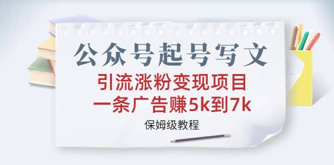 公众号起号写文、引流涨粉变现项目，一条广告赚5k到7k，保姆级教程-云阁资源网