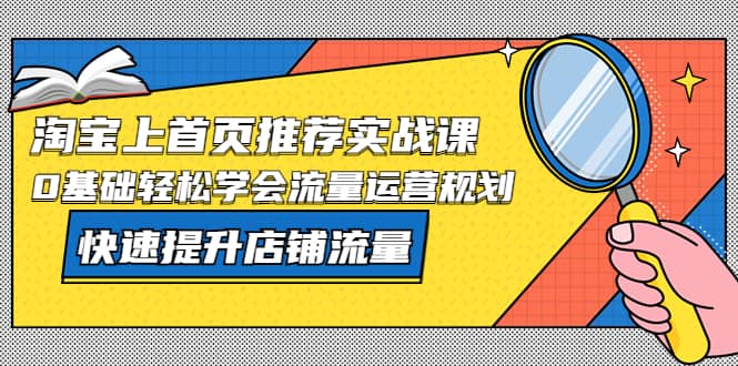 淘宝上首页/推荐实战课：0基础轻松学会流量运营规划，快速提升店铺流量-云阁资源网