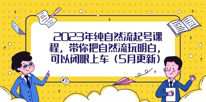 2023年纯自然流起号课程，带你把自然流玩明白，可以闭眼上车（5月更新）-云阁资源网