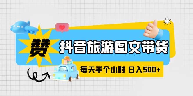 抖音旅游图文带货，零门槛，操作简单，每天半个小时，日入500+-云阁资源网