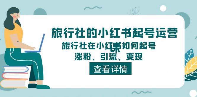旅行社的小红书起号运营课，旅行社在小红书如何起号、涨粉、引流、变现-云阁资源网