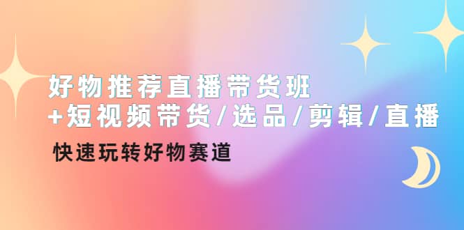 好物推荐直播带货班+短视频带货/选品/剪辑/直播，快速玩转好物赛道-云阁资源网