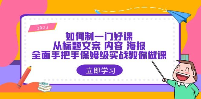 如何制一门·好课：从标题文案 内容 海报，全面手把手保姆级实战教你做课-云阁资源网