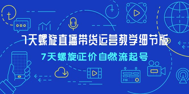 7天螺直旋播带货运营教细学节版，7天螺旋正自价然流起号-云阁资源网