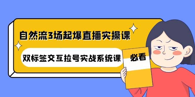 自然流3场起爆直播实操课：双标签交互拉号实战系统课-云阁资源网
