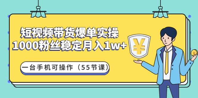 短视频带货爆单实操：一台手机可操作（55节课）-云阁资源网