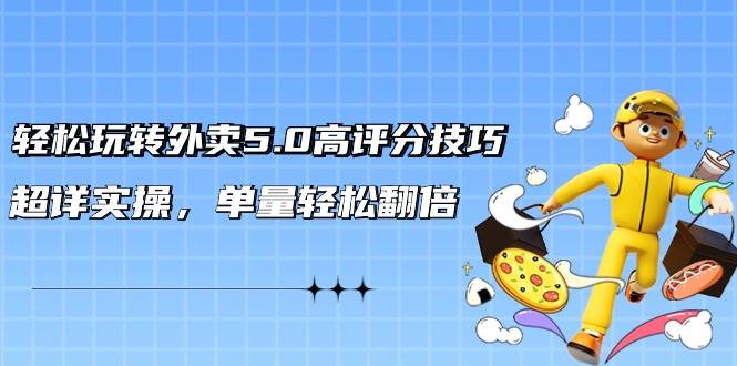 轻松玩转外卖5.0高评分技巧，超详实操，单量轻松翻倍（21节视频课）-云阁资源网