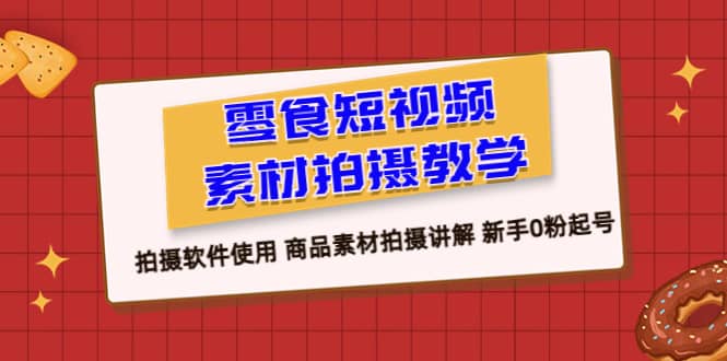 零食 短视频素材拍摄教学，拍摄软件使用 商品素材拍摄讲解 新手0粉起号-云阁资源网