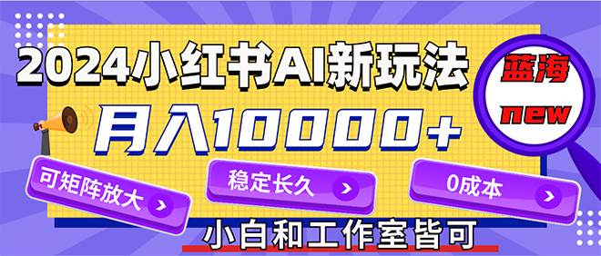 2024最新小红薯AI赛道，蓝海项目，月入10000+，0成本，当事业来做，可矩阵-云阁资源网
