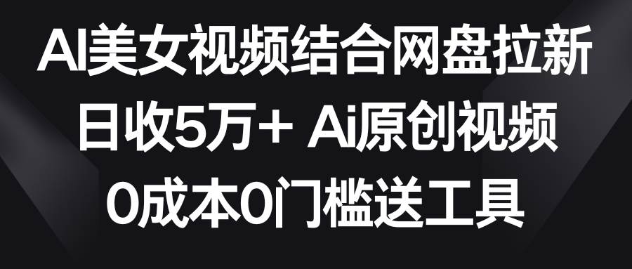 AI美女视频结合网盘拉新，日收5万+两分钟一条Ai原创视频，0成本0门槛送工具-云阁资源网