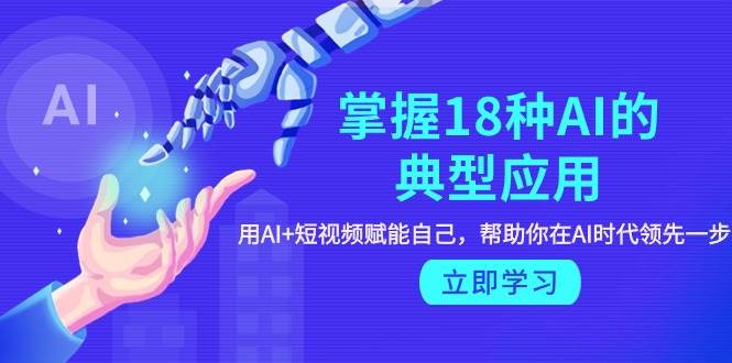 掌握18种AI的典型应用，用AI+短视频 赋能自己，帮助你在AI时代领先一步-云阁资源网