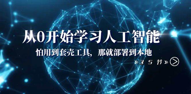 从0开始学习人工智能：怕用到套壳工具，那就部署到本地（35节课）-云阁资源网