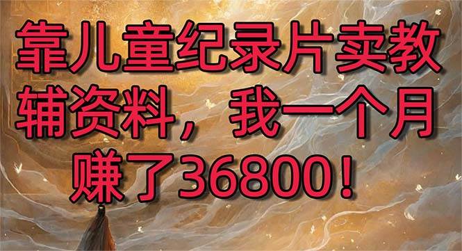 靠儿童纪录片卖教辅资料，一个月赚了36800！暴力变现2.0版本，喂饭级教学-云阁资源网