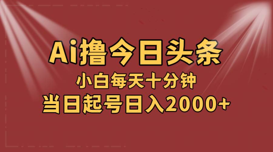 AI撸爆款头条，当天起号，可矩阵，第二天见收益，小白无脑轻松日入2000+-云阁资源网