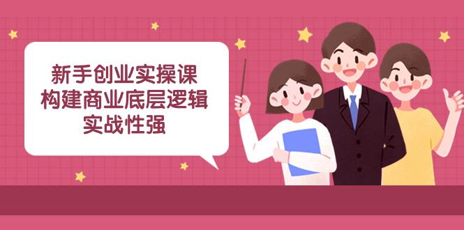 新手创业实操课：构建商业底层逻辑，实战性强（45节课）-云阁资源网