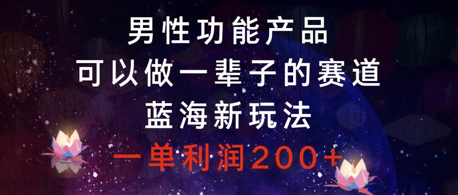 男性功能产品，可以做一辈子的赛道，蓝海新玩法，一单利润200+-云阁资源网