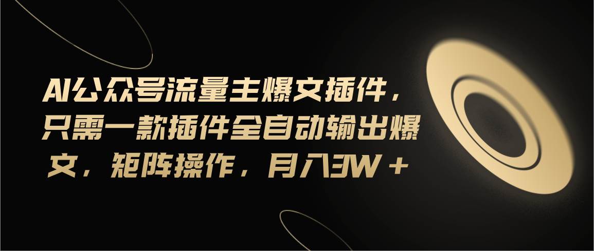 Ai公众号流量主爆文插件，只需一款插件全自动输出爆文，矩阵操作，月入3w+-云阁资源网