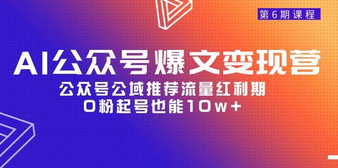 AI公众号爆文-变现营06期，公众号公域推荐流量红利期，0粉起号也能10w+-云阁资源网