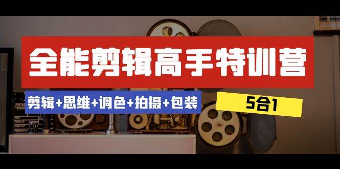 全能剪辑-高手特训营：剪辑+思维+调色+拍摄+包装（5合1）53节课-云阁资源网