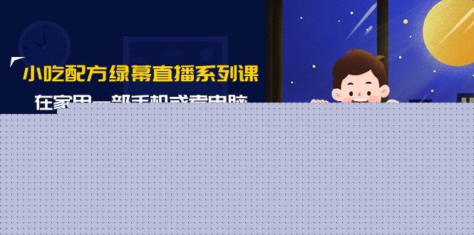 小吃配方绿幕直播系列课，在家用一部手机或者电脑也能创收（14节课）-云阁资源网