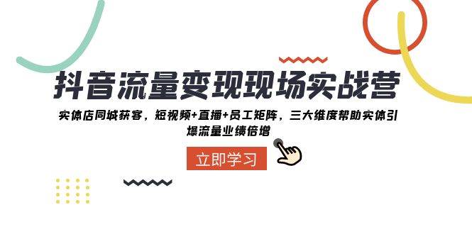 抖音·流量变现现场实战营：实体店同城获客，短视频+直播+员工矩阵，三大维度帮助实体引爆流量业绩倍增-云阁资源网