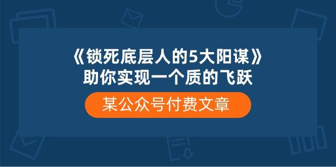 某付费文章《锁死底层人的5大阳谋》助你实现一个质的飞跃-云阁资源网