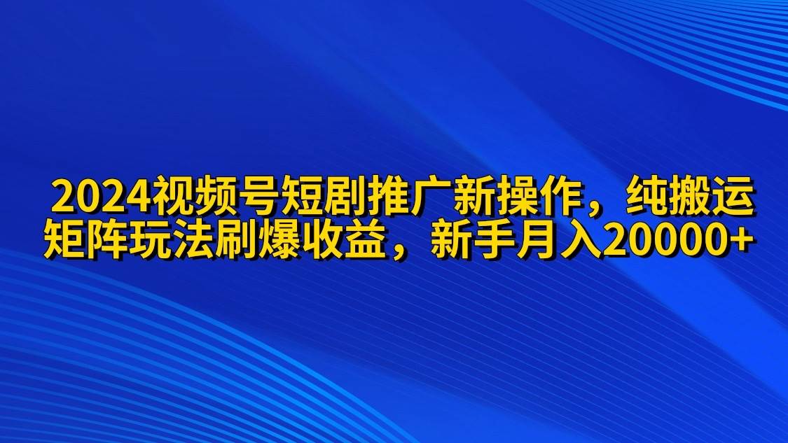2024视频号短剧推广新操作 纯搬运+矩阵连爆打法刷爆流量分成 小白月入20000-云阁资源网